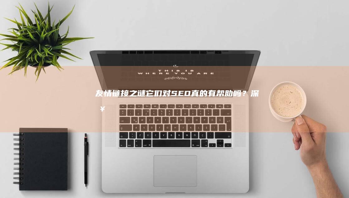 友情链接之谜：它们对 SEO 真的有帮助吗？深入分析