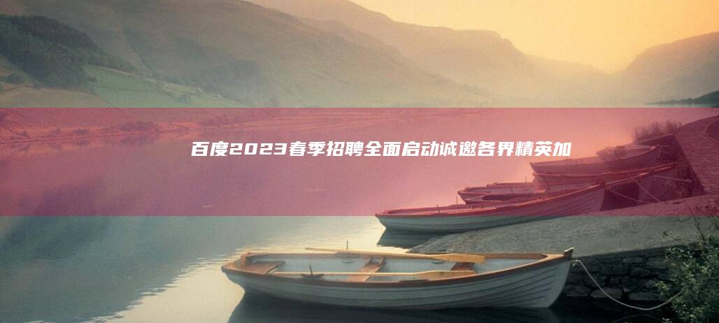 百度2023春季招聘全面启动：诚邀各界精英加入创新科技之旅